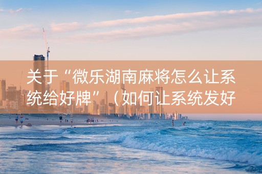 关于“微乐湖南麻将怎么让系统给好牌”（如何让系统发好牌)