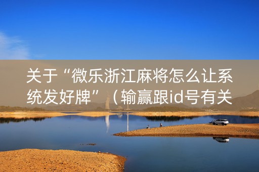 关于“微乐浙江麻将怎么让系统发好牌”（输赢跟id号有关系吗)