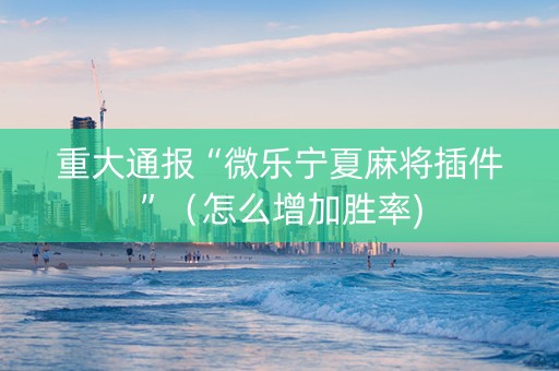 重大通报“微乐宁夏麻将插件”（怎么增加胜率)