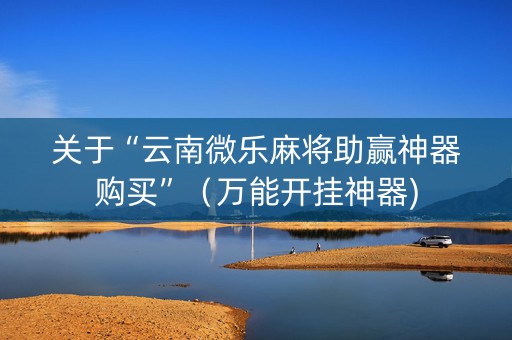 关于“云南微乐麻将助赢神器购买”（万能开挂神器)