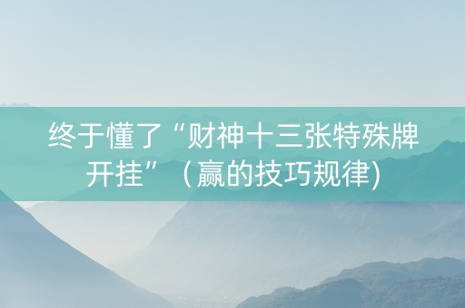 终于懂了“财神十三张特殊牌开挂”（赢的技巧规律)