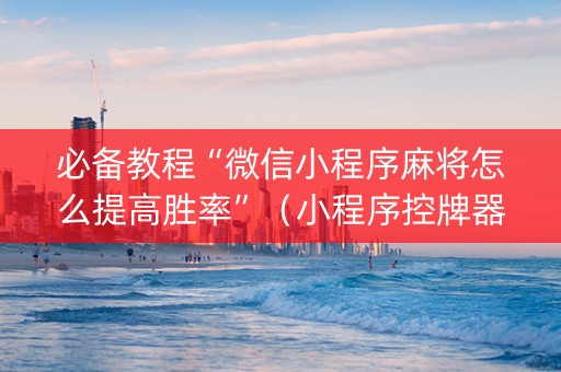 必备教程“微信小程序麻将怎么提高胜率”（小程序控牌器)