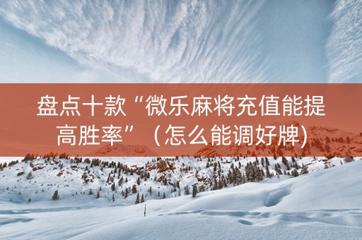 盘点十款“微乐麻将充值能提高胜率”（怎么能调好牌)