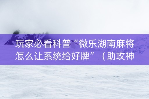 玩家必看科普“微乐湖南麻将怎么让系统给好牌”（助攻神器)