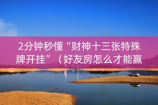 2分钟秒懂“财神十三张特殊牌开挂”（好友房怎么才能赢)