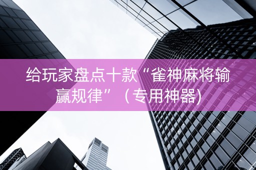 给玩家盘点十款“雀神麻将输赢规律”（专用神器)