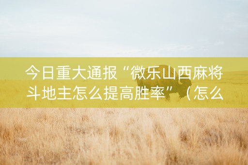 今日重大通报“微乐山西麻将斗地主怎么提高胜率”（怎么能得到好牌)