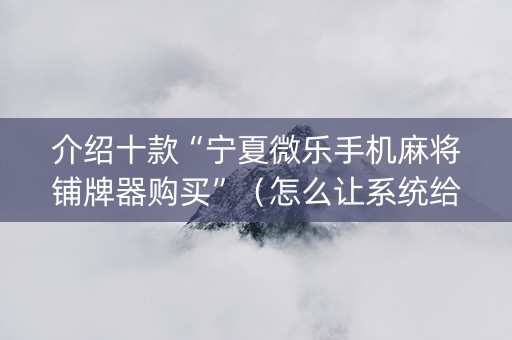 介绍十款“宁夏微乐手机麻将铺牌器购买”（怎么让系统给你发好牌)