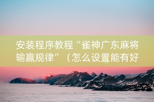 安装程序教程“雀神广东麻将输赢规律”（怎么设置能有好牌)