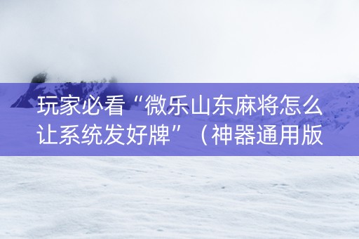 玩家必看“微乐山东麻将怎么让系统发好牌”（神器通用版)