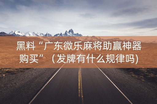 黑料“广东微乐麻将助赢神器购买”（发牌有什么规律吗)