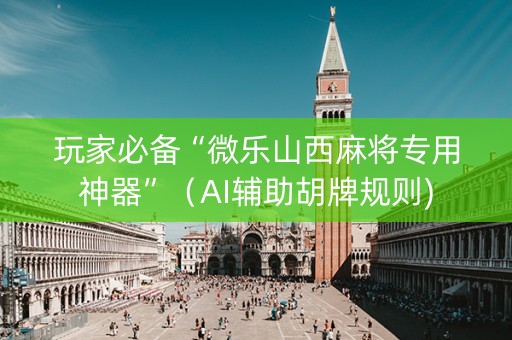 玩家必备“微乐山西麻将专用神器”（AI辅助胡牌规则)