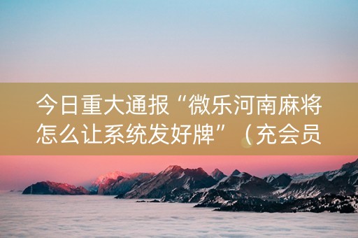 今日重大通报“微乐河南麻将怎么让系统发好牌”（充会员胜率高)