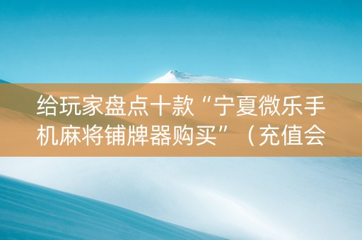 给玩家盘点十款“宁夏微乐手机麻将铺牌器购买”（充值会提高胜率么)