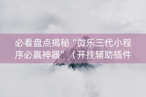 必看盘点揭秘“微乐三代小程序必赢神器”（开挂辅助插件)