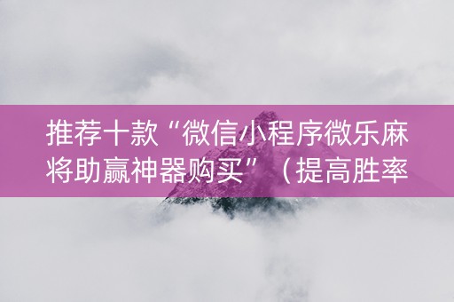 推荐十款“微信小程序微乐麻将助赢神器购买”（提高胜率技巧)