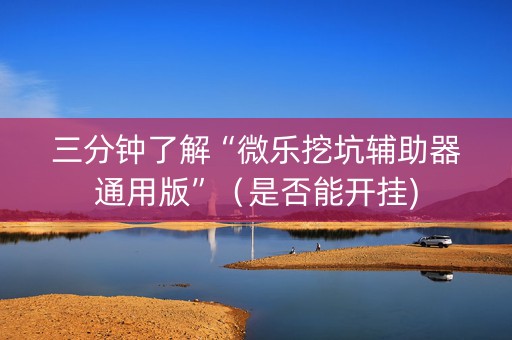 三分钟了解“微乐挖坑辅助器通用版”（是否能开挂)