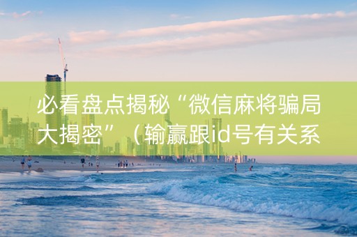 必看盘点揭秘“微信麻将骗局大揭密”（输赢跟id号有关系吗)