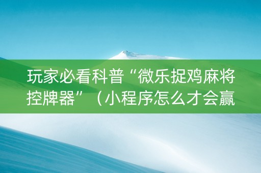 玩家必看科普“微乐捉鸡麻将控牌器”（小程序怎么才会赢)