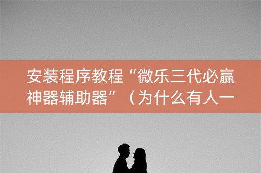 安装程序教程“微乐三代必赢神器辅助器”（为什么有人一直赢)