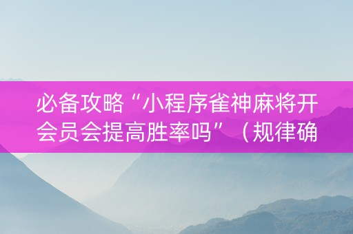 必备攻略“小程序雀神麻将开会员会提高胜率吗”（规律确实有挂)