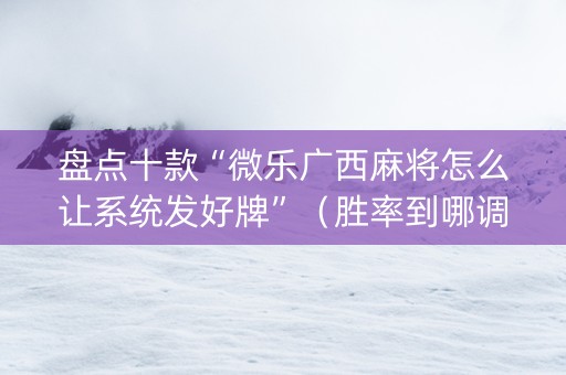 盘点十款“微乐广西麻将怎么让系统发好牌”（胜率到哪调)