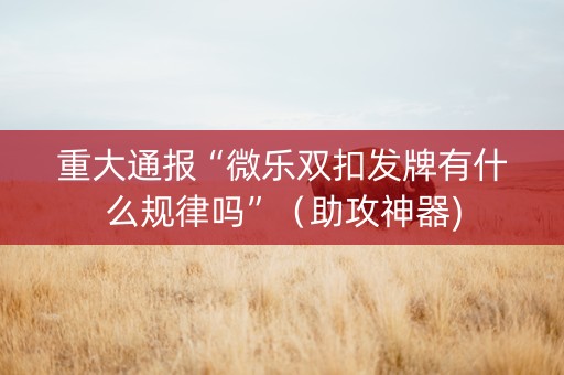 重大通报“微乐双扣发牌有什么规律吗”（助攻神器)