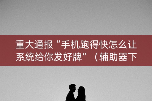 重大通报“手机跑得快怎么让系统给你发好牌”（辅助器下载)