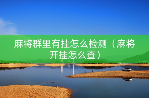 麻将群里有挂怎么检测（麻将开挂怎么查）