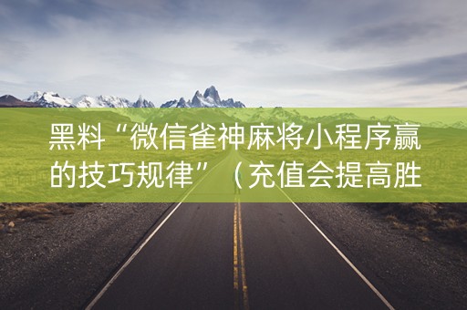 黑料“微信雀神麻将小程序赢的技巧规律”（充值会提高胜率么)