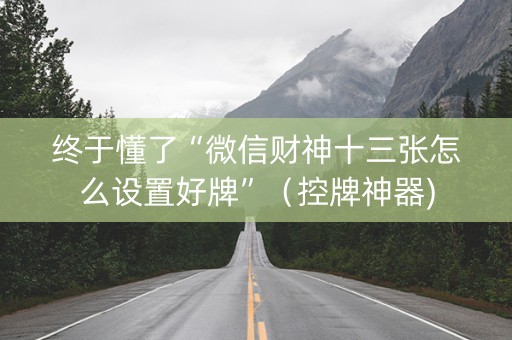 终于懂了“微信财神十三张怎么设置好牌”（控牌神器)
