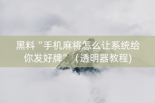 黑料“手机麻将怎么让系统给你发好牌”（透明器教程)