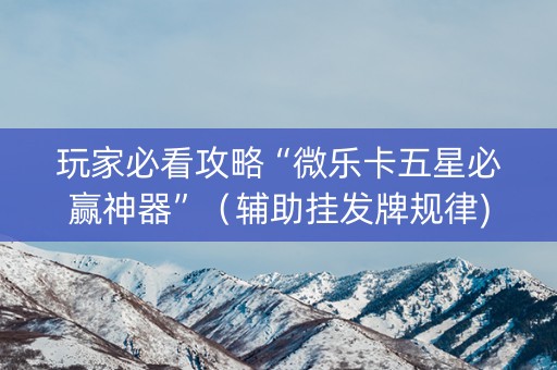 玩家必看攻略“微乐卡五星必赢神器”（辅助挂发牌规律)