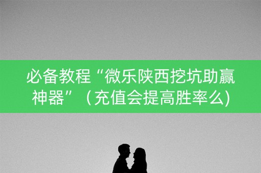 必备教程“微乐陕西挖坑助赢神器”（充值会提高胜率么)