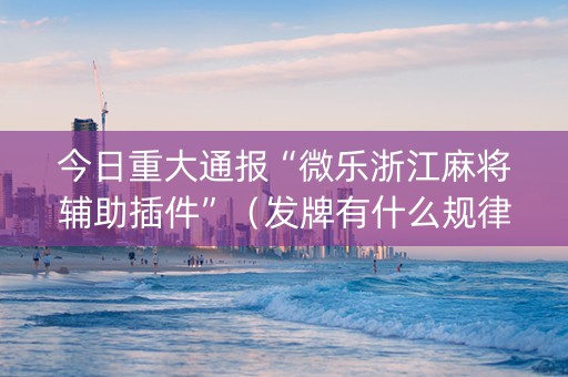 今日重大通报“微乐浙江麻将辅助插件”（发牌有什么规律吗)