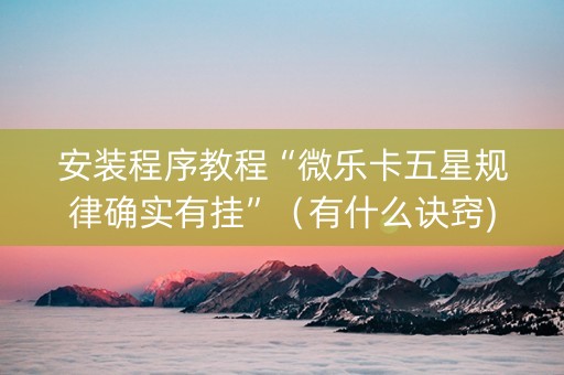 安装程序教程“微乐卡五星规律确实有挂”（有什么诀窍)