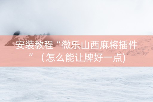 安装教程“微乐山西麻将插件”（怎么能让牌好一点)