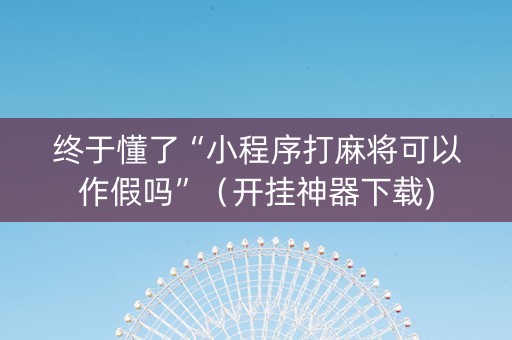 终于懂了“小程序打麻将可以作假吗”（开挂神器下载)