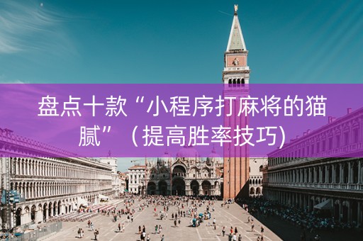 盘点十款“小程序打麻将的猫腻”（提高胜率技巧)