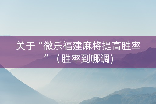 关于“微乐福建麻将提高胜率”（胜率到哪调)