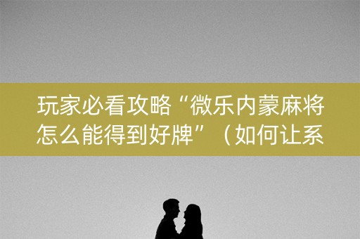 玩家必看攻略“微乐内蒙麻将怎么能得到好牌”（如何让系统发好牌)