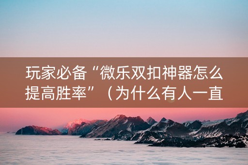 玩家必备“微乐双扣神器怎么提高胜率”（为什么有人一直赢)