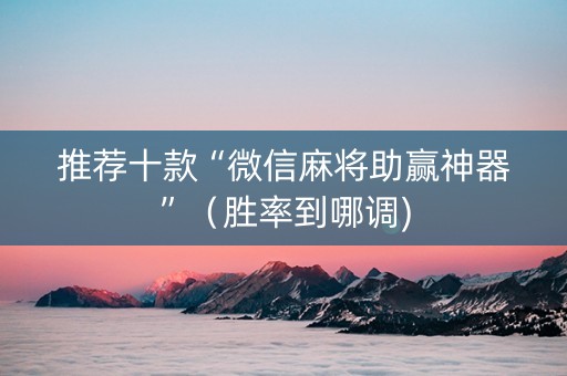 推荐十款“微信麻将助赢神器”（胜率到哪调)