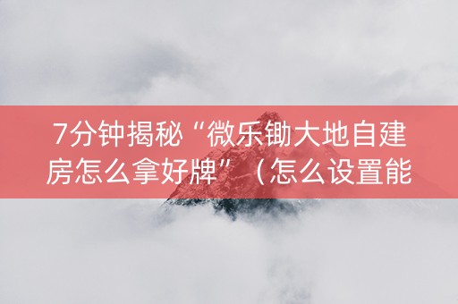 7分钟揭秘“微乐锄大地自建房怎么拿好牌”（怎么设置能有好牌)