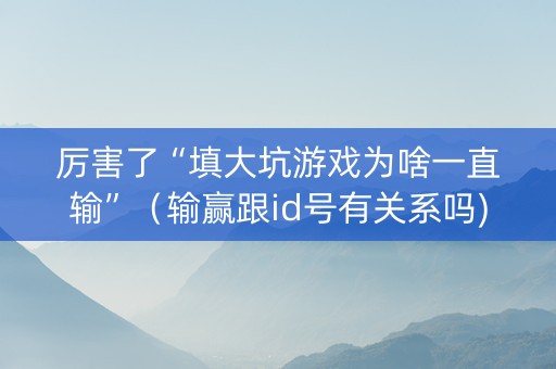 厉害了“填大坑游戏为啥一直输”（输赢跟id号有关系吗)