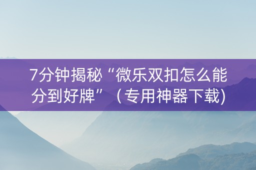 7分钟揭秘“微乐双扣怎么能分到好牌”（专用神器下载)