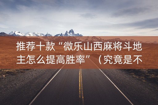 推荐十款“微乐山西麻将斗地主怎么提高胜率”（究竟是不是有挂)