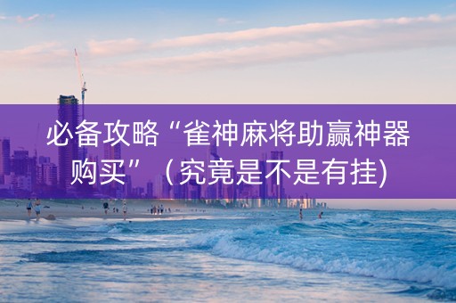 必备攻略“雀神麻将助赢神器购买”（究竟是不是有挂)