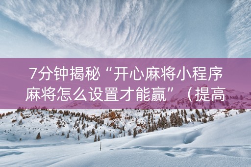 7分钟揭秘“开心麻将小程序麻将怎么设置才能赢”（提高胜率软件)