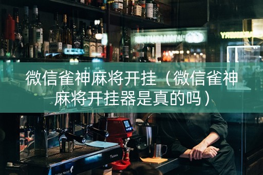 微信雀神麻将开挂（微信雀神麻将开挂器是真的吗）